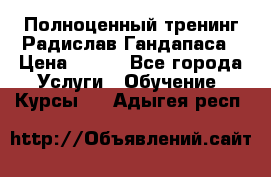 Полноценный тренинг Радислав Гандапаса › Цена ­ 990 - Все города Услуги » Обучение. Курсы   . Адыгея респ.